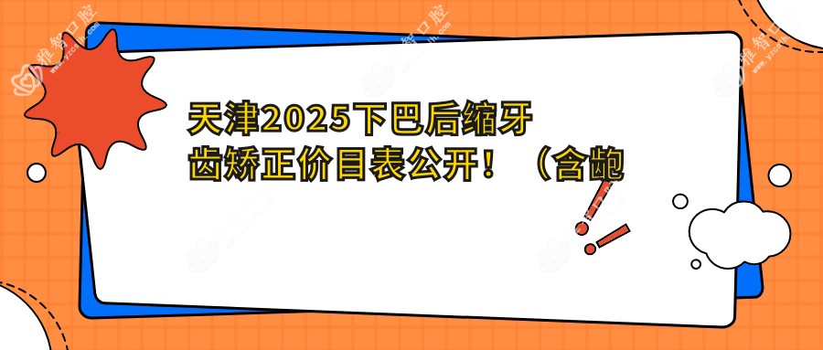 天津2025下巴后缩牙齿矫正价目表公开！（含龅牙牙齿矫正/双颌前突牙齿矫正费用价目表）