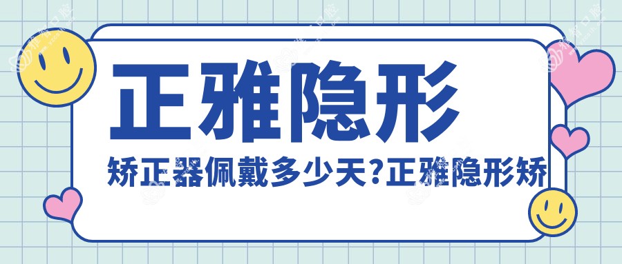正雅隐形矫正器佩戴多少天?正雅隐形矫正器价格?