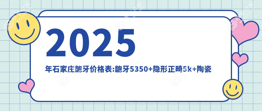 2025年石家庄龅牙价格表:龅牙5350+隐形正畸5k+陶瓷矫正1w+牙颌畸形8.5k+