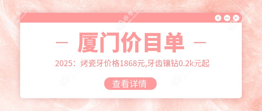 厦门价目单2025:烤瓷牙价格1868元,牙齿镶钻0.2k元起