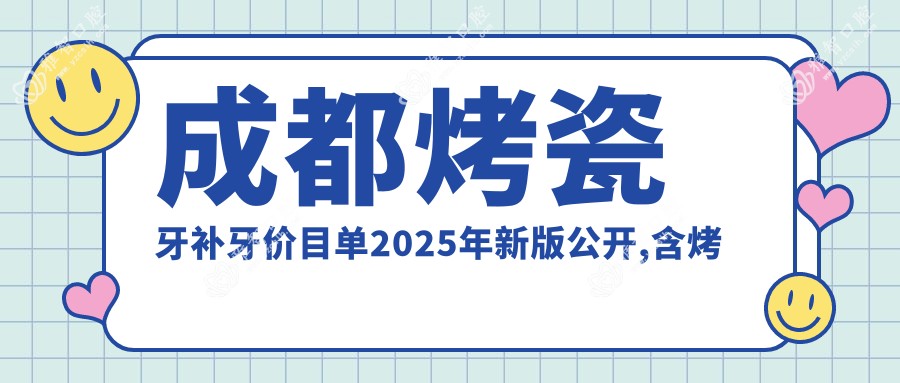 成都烤瓷牙补牙价目单2025年新版公开,含烤瓷牙补牙/牙齿脱落/假牙收费明细