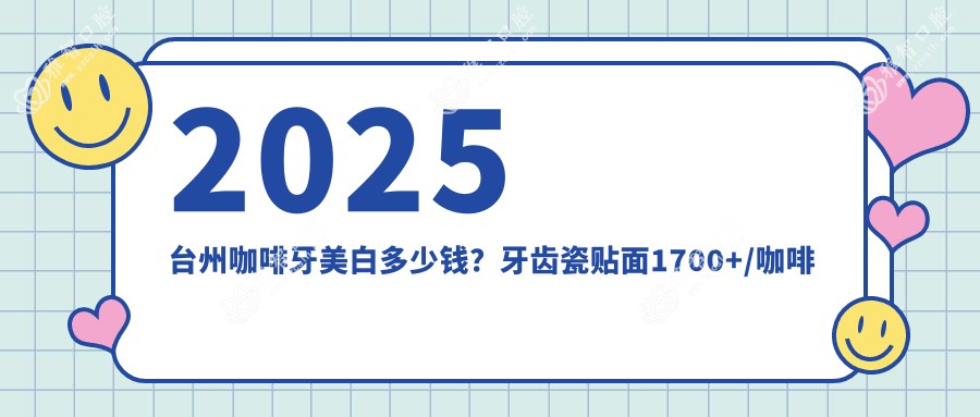 2025台州咖啡牙美白多少钱?牙齿瓷贴面1700+/咖啡牙美白400+/超声波洗牙100+