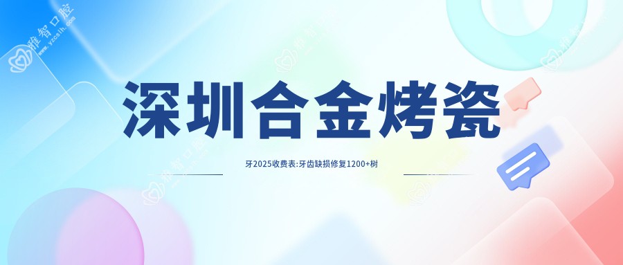 深圳合金烤瓷牙2025收费表:牙齿缺损修复1200+树脂贴面500+合金烤瓷牙1000+美容冠1000+