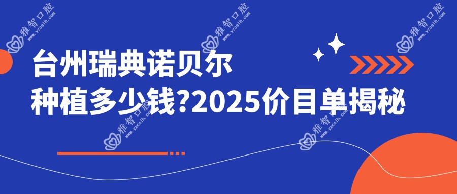 台州瑞典诺贝尔种植多少钱?2025价目单揭秘了~台州瑞典诺贝尔种植具体收费快快看!