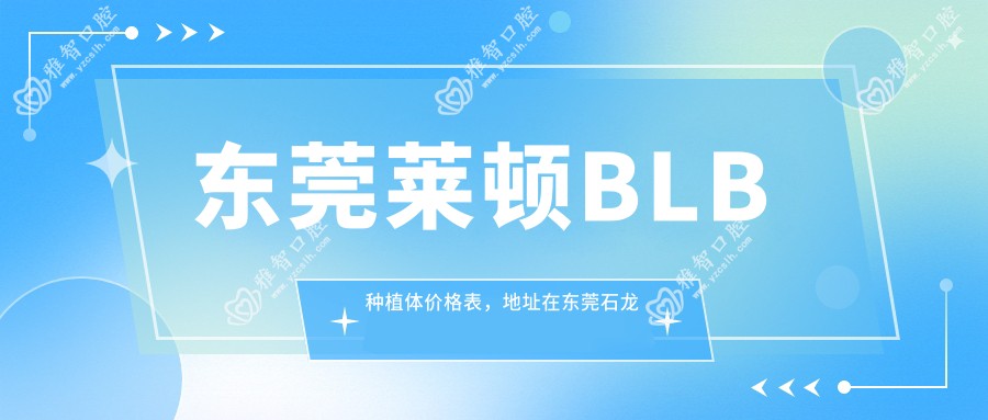 东莞莱顿BLB种植体价格表,地址在东莞石龙镇/寮步镇/东莞生态园莱顿BLB种植体收费在3750-5780元