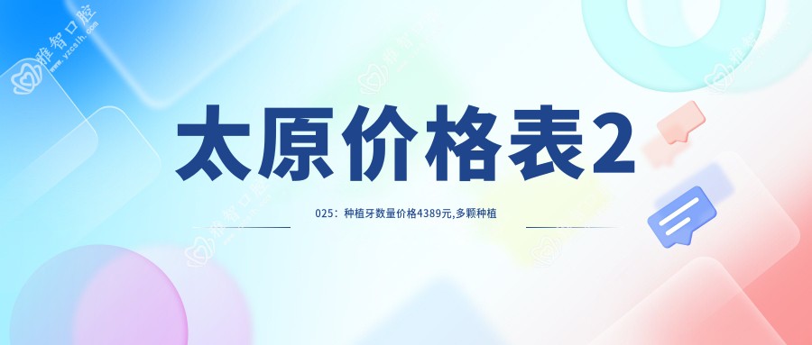 太原价格表2025:种植牙数量价格4389元,多颗种植牙5k元起