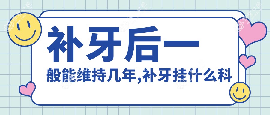 补牙后一般能维持几年,补牙挂什么科
