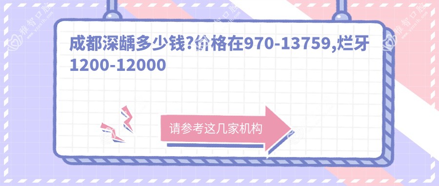 成都深龋多少钱?价格在970-13759,烂牙1200-12000