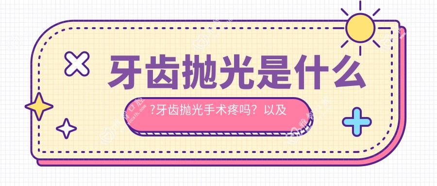牙齿抛光是什么?牙齿抛光手术疼吗?以及恢复时间介绍?