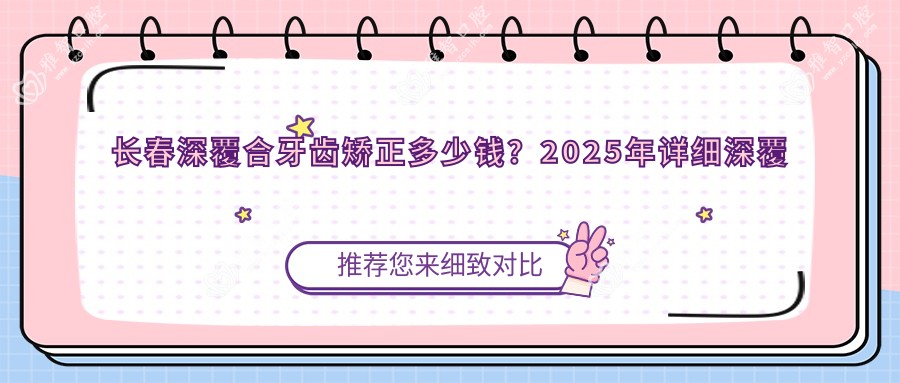 长春深覆合牙齿矫正多少钱?2025年详细深覆合牙齿矫正价目表
