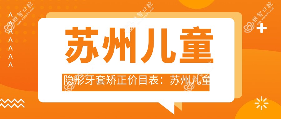 苏州儿童隐形牙套矫正价目表:苏州儿童隐形牙套矫正市场均价及各医院报价参考