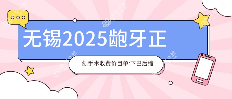 无锡2025龅牙正颌手术收费价目单:下巴后缩正颌手术/双颌前突正颌手术/地包天正颌手术价格表明细介绍!