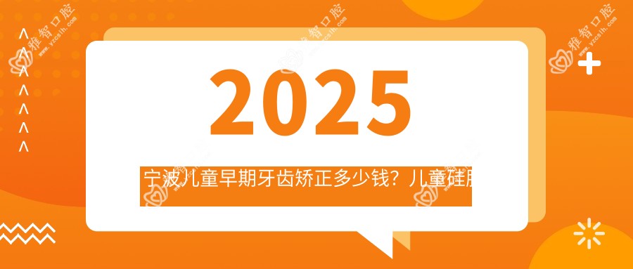2025宁波儿童早期牙齿矫正多少钱?儿童硅胶牙套矫正器1.2万+/儿童隐形牙套矫正8千+/儿童功能性矫正器3千+