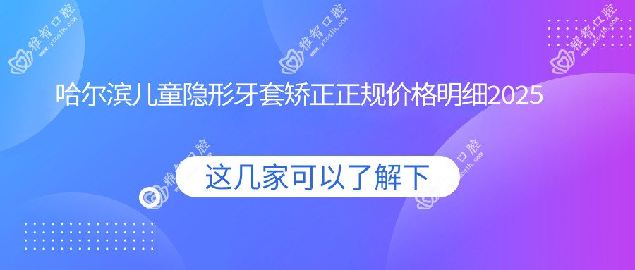 哈尔滨儿童隐形牙套矫正正规价格明细2025新版,哈尔滨儿童隐形牙套矫正/儿童隐形牙套矫正多少钱