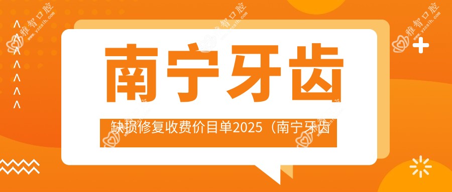 南宁牙齿缺损修复收费价目单2025(南宁牙齿缺损修复价格概览表)