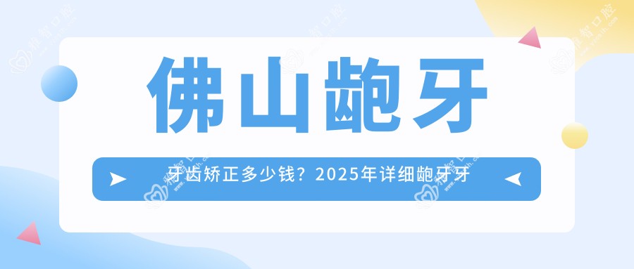 佛山龅牙牙齿矫正多少钱?2025年详细龅牙牙齿矫正价目单