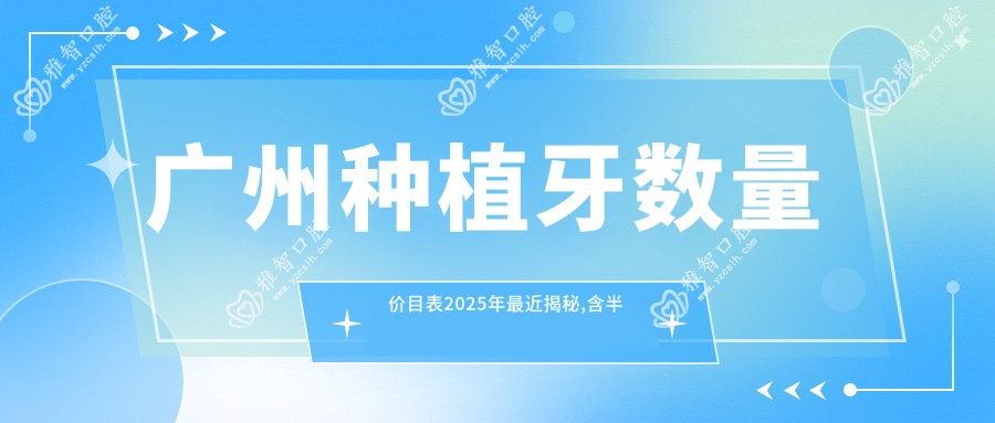 广州种植牙数量价目表2025年较近揭秘,含半口种植牙/单颗种植牙/全口种植牙费用明细