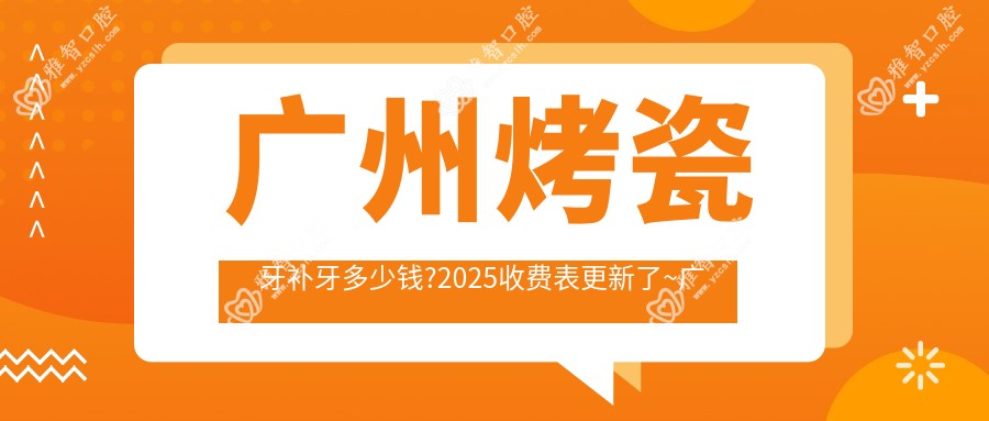 广州烤瓷牙补牙多少钱?2025收费表更新了~广州烤瓷牙补牙收费标准快看!