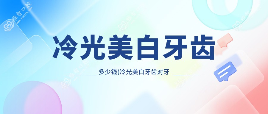 冷光美白牙齿多少钱(冷光美白牙齿对牙齿有什么伤害)