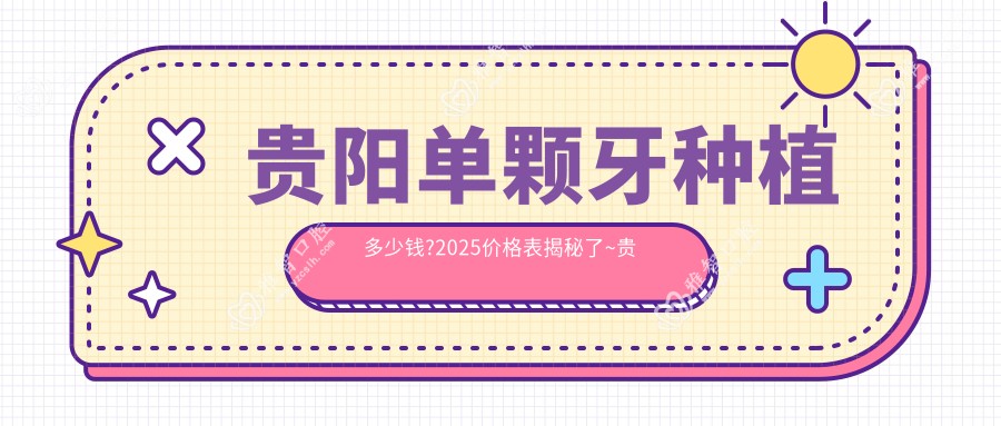 贵阳单颗牙种植多少钱?2025价格表揭秘了~贵阳单颗牙种植具体价格快来看!
