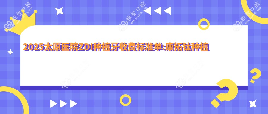 2025太原医院ZDI种植牙收费标准单:康拓钛种植体4千+|百齿泰种植牙4.5千+|威高WeGo种植体3.8千+