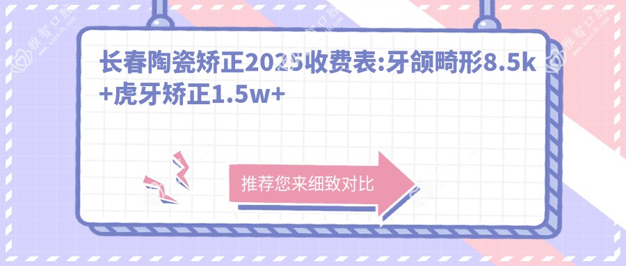 长春陶瓷矫正2025收费表:牙颌畸形8.5k+虎牙矫正1.5w+隐形正畸5k+牙龈外露修复8k+