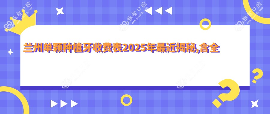 兰州单颗种植牙收费表2025年较近揭秘,含全口种植牙/多颗种植牙/单颗种植牙价格明细