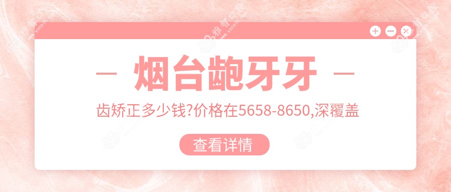 烟台龅牙牙齿矫正多少钱?价格在5658-8650,深覆盖牙齿矫正20000-50000