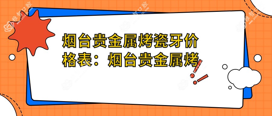 烟台贵金属烤瓷牙价格表:烟台贵金属烤瓷牙市场均价及各医院报价参考