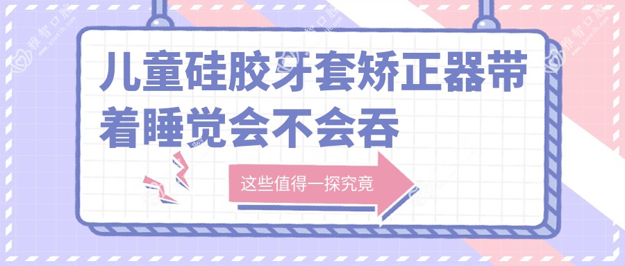 儿童硅胶牙套矫正器带着睡觉会不会吞进肚子