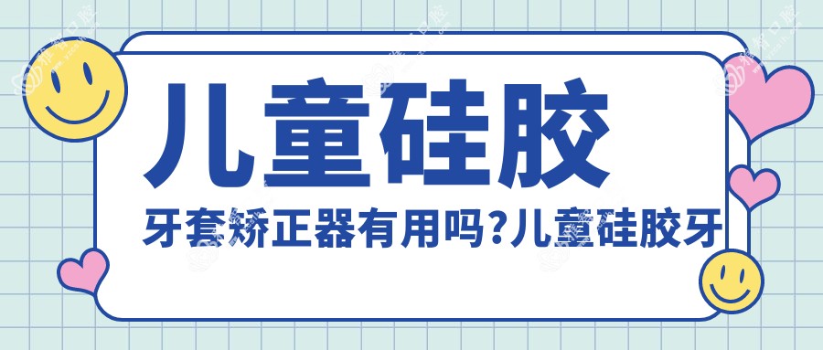 儿童硅胶牙套矫正器有用吗?儿童硅胶牙套矫正器多少钱?