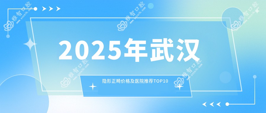 2025年武汉隐形正畸价格及医院推荐排名10