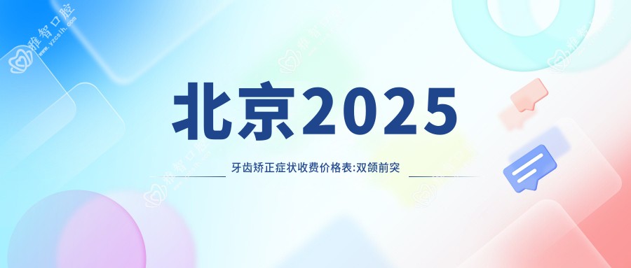 北京2025牙齿矫正症状收费价格表:双颌前突牙齿矫正/深覆盖牙齿矫正/凸嘴牙齿矫正费用表明细介绍!