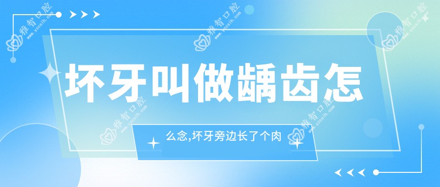 坏牙叫做龋齿怎么念,坏牙旁边长了个肉疙瘩怎么办