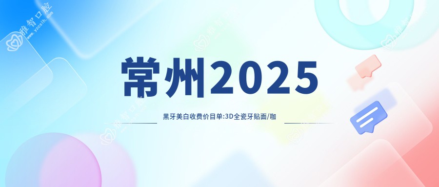 常州2025黑牙美白收费价目单:3D全瓷牙贴面/咖啡牙美白/美国皓齿美白收费表明细分享!