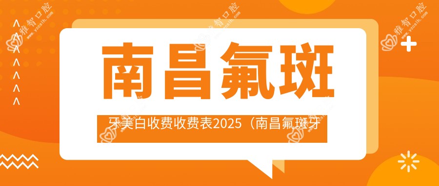 南昌氟斑牙美白收费收费表2025(南昌氟斑牙美白价格总览表)