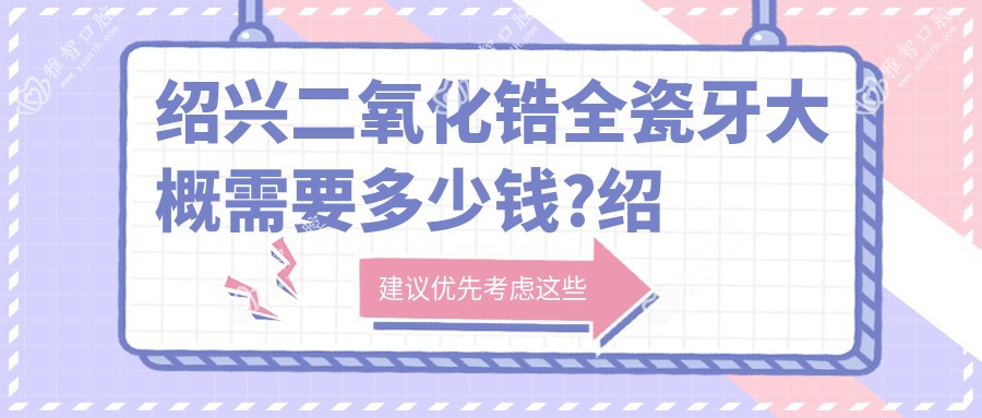 绍兴二氧化锆全瓷牙大概需要多少钱?绍兴美容冠/贵金属烤瓷牙/树脂贴面收费便宜