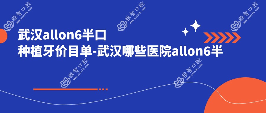 武汉allon6半口种植牙价目单-武汉哪些医院allon6半口种植牙结果比较好且价格合理