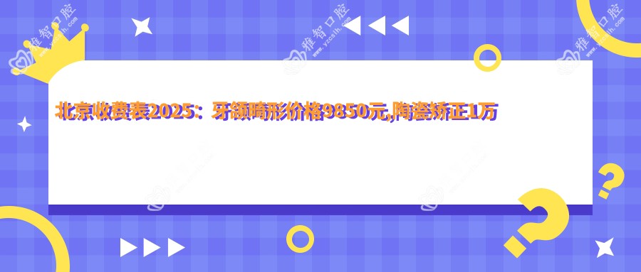 北京收费表2025:牙颌畸形价格9850元,陶瓷矫正1万元起