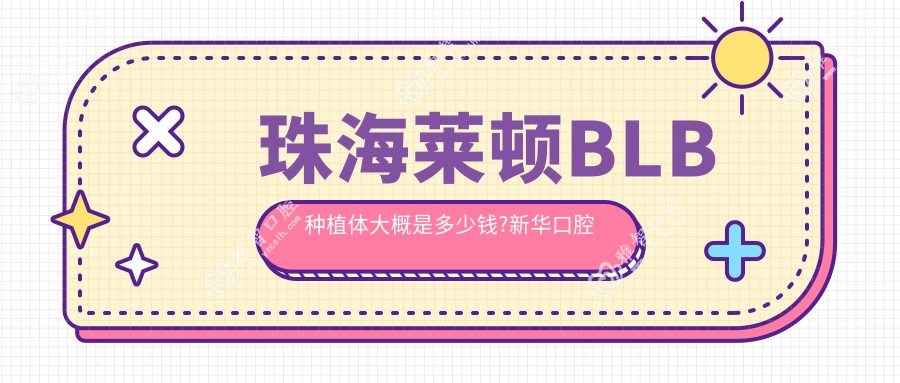 珠海莱顿BLB种植体大概是多少钱?新华口腔种植体4000元左右