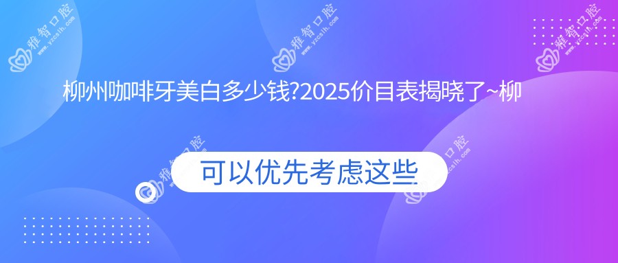 柳州咖啡牙美白多少钱?2025价目表揭晓了~柳州咖啡牙美白具体价格抓紧看!