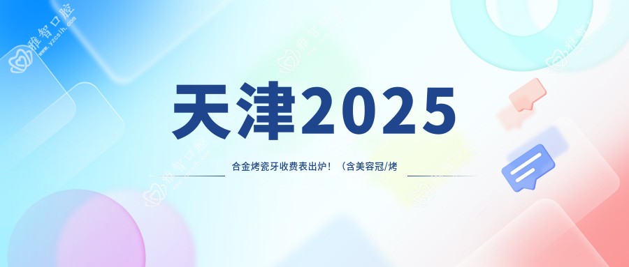 天津2025合金烤瓷牙收费表出炉!(含美容冠/烤瓷牙费用价目单)