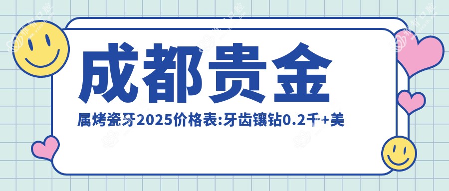 成都贵金属烤瓷牙2025价格表:牙齿镶钻0.2千+美容冠1千+树脂贴面0.5千+光固化复合树脂补牙0.1千+