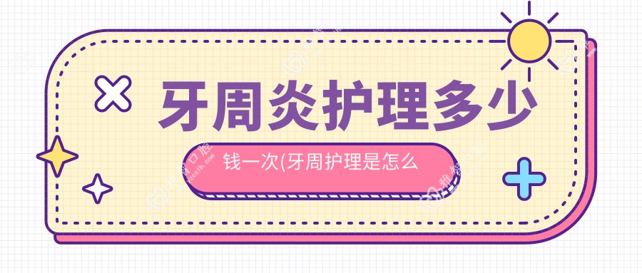牙周炎护理多少钱一次(牙周护理是怎么做的)