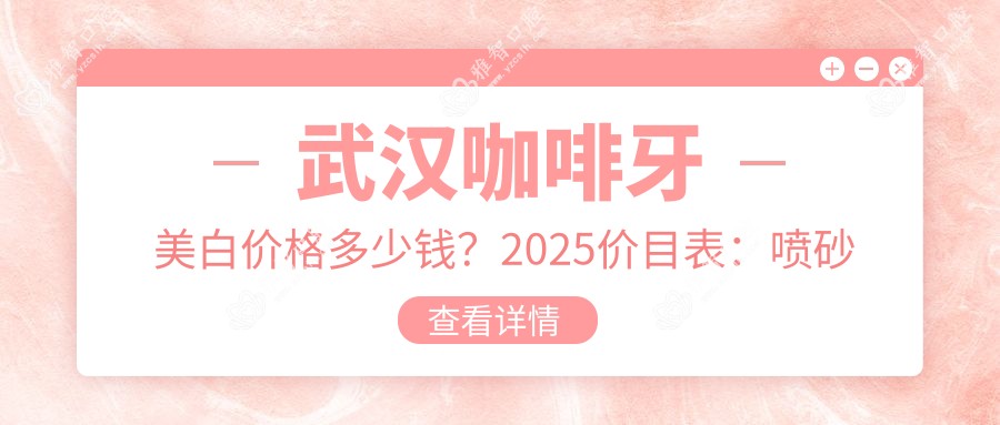 武汉咖啡牙美白价格多少钱?2025价目表:喷砂洗牙100元起、茶渍牙美白400元起