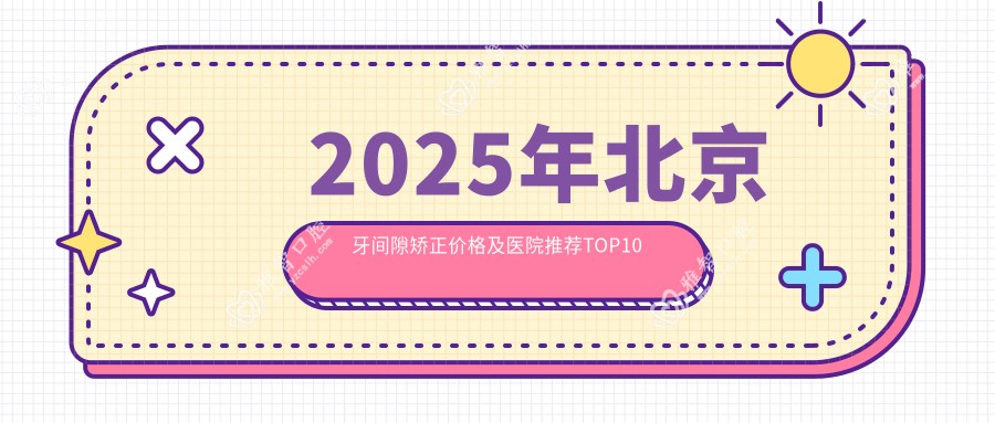 2025年北京牙间隙矫正价格及医院推荐排名10