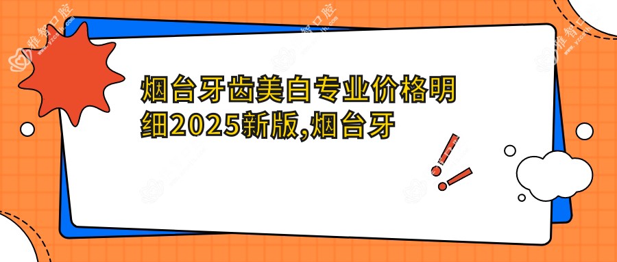 烟台牙齿美白价格明细2025新版,烟台牙齿美白/黑牙美白多少钱