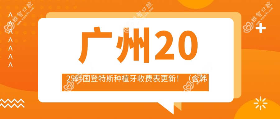 广州2025韩国登特斯种植牙收费表更新!(含韩国登特斯种植牙/韩国dio种植牙收费收费表)