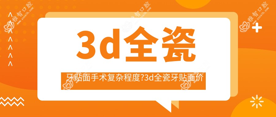 3d全瓷牙贴面手术复杂程度?3d全瓷牙贴面价格?