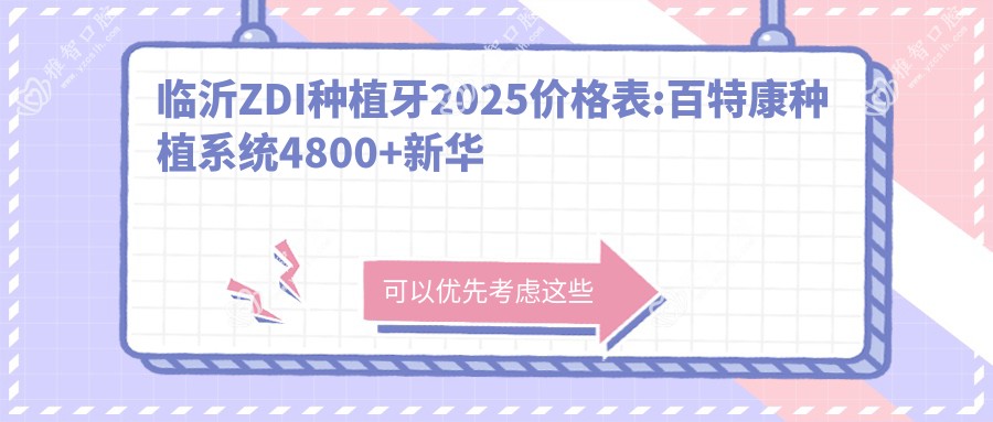临沂ZDI种植牙2025价格表:百特康种植系统4800+新华口腔种植体4000+百齿泰种植牙4500+ZDI种植牙6000+